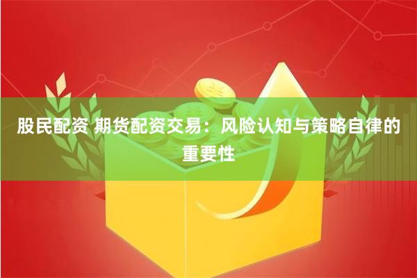 股民配资 期货配资交易：风险认知与策略自律的重要性