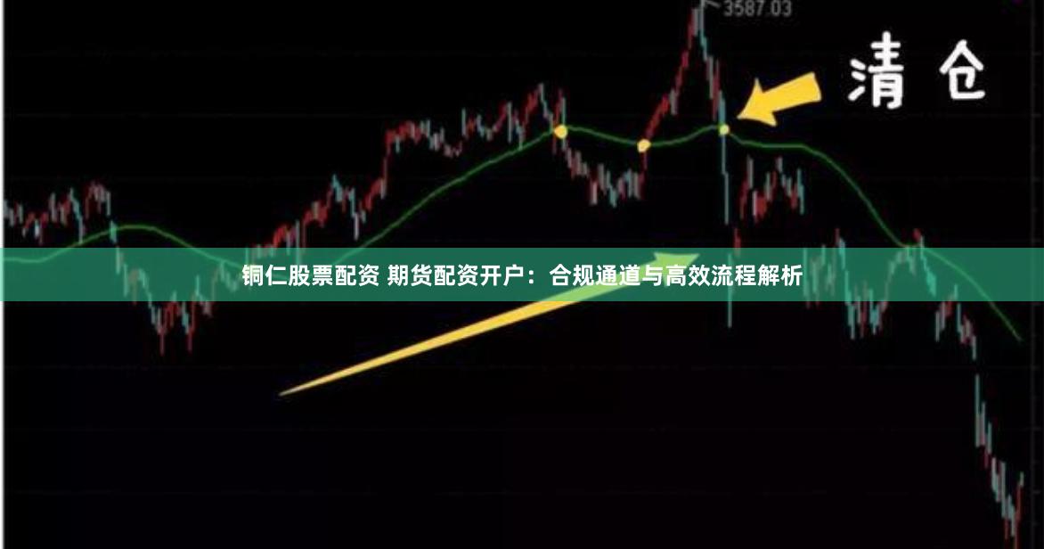 铜仁股票配资 期货配资开户：合规通道与高效流程解析