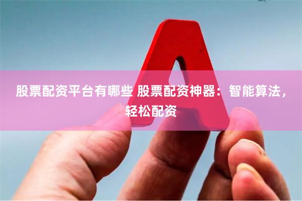 股票配资平台有哪些 股票配资神器：智能算法，轻松配资