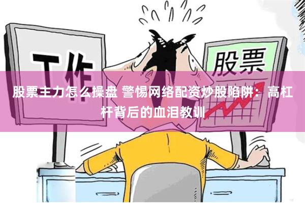 股票主力怎么操盘 警惕网络配资炒股陷阱：高杠杆背后的血泪教训
