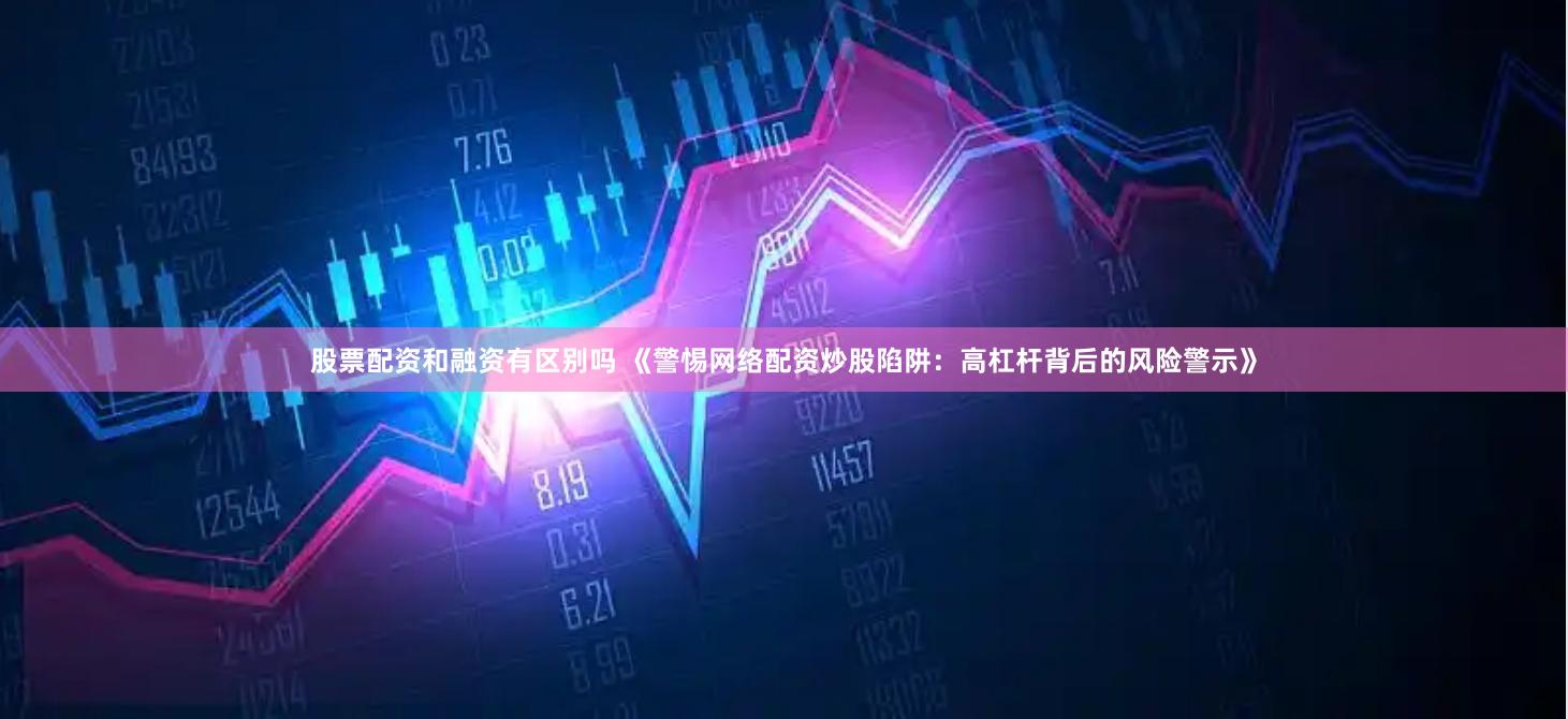 股票配资和融资有区别吗 《警惕网络配资炒股陷阱：高杠杆背后的风险警示》