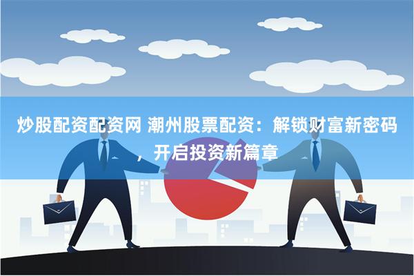 炒股配资配资网 潮州股票配资：解锁财富新密码，开启投资新篇章