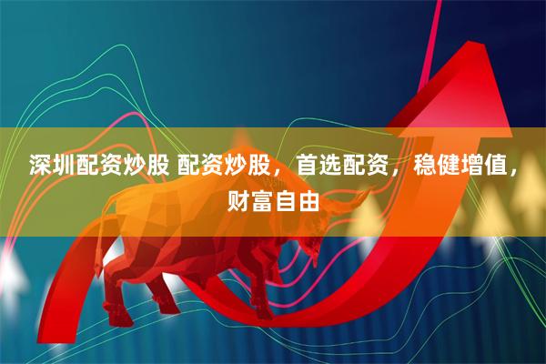 深圳配资炒股 配资炒股，首选配资，稳健增值，财富自由