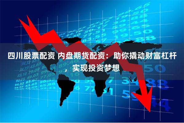 四川股票配资 内盘期货配资：助你撬动财富杠杆，实现投资梦想