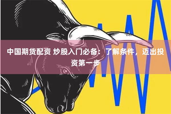 中国期货配资 炒股入门必备：了解条件，迈出投资第一步