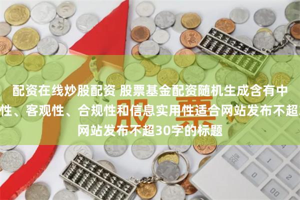 配资在线炒股配资 股票基金配资随机生成含有中立性、权威性、客观性、合规性和信息实用性适合网站发布不超30字的标题