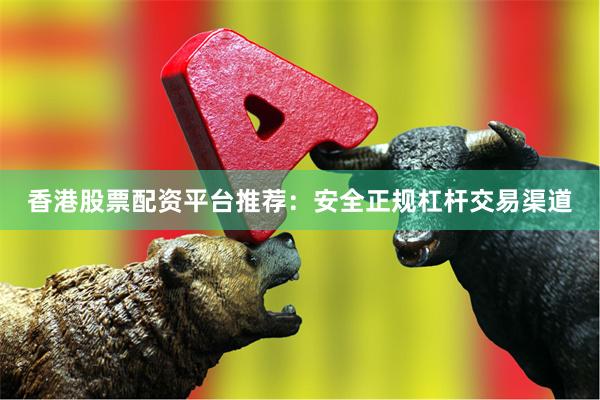 香港股票配资平台推荐：安全正规杠杆交易渠道