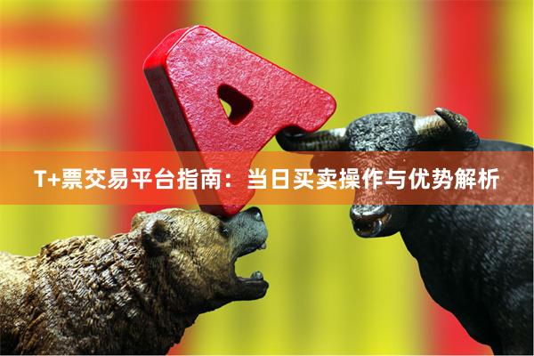 T+票交易平台指南：当日买卖操作与优势解析