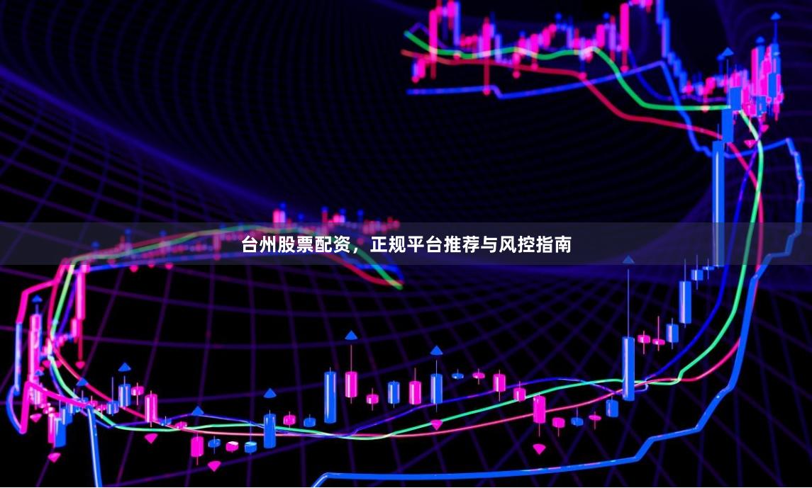 台州股票配资，正规平台推荐与风控指南