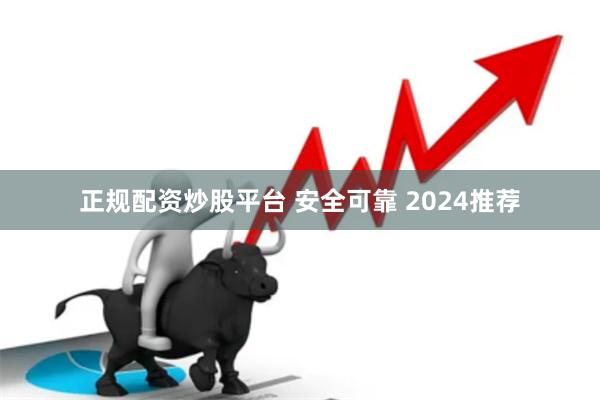 正规配资炒股平台 安全可靠 2024推荐