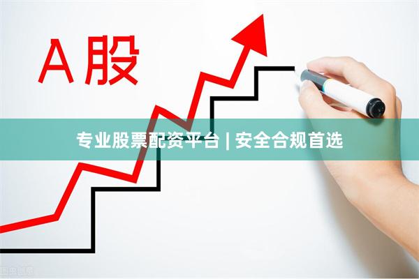 专业股票配资平台 | 安全合规首选