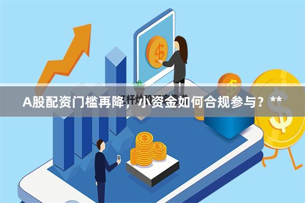 A股配资门槛再降，小资金如何合规参与？**